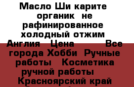 Масло Ши карите, органик, не рафинированное, холодный отжим. Англия › Цена ­ 449 - Все города Хобби. Ручные работы » Косметика ручной работы   . Красноярский край,Сосновоборск г.